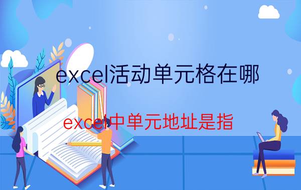 excel活动单元格在哪 excel中单元地址是指？